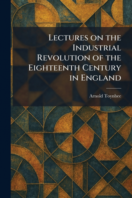 Lectures on the Industrial Revolution of the Eighteenth Century in England