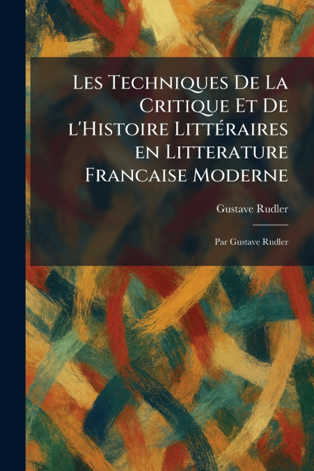 Les Techniques De La Critique Et De L’Histoire LittÃ©raires En Litterature Francaise Moderne