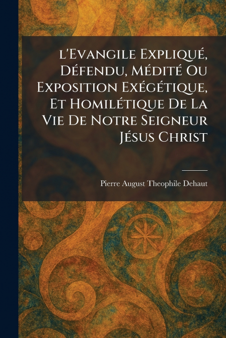 l’Evangile ExpliquÃ©, DÃ©fendu, MÃ©ditÃ© Ou Exposition ExÃ©gÃ©tique, Et HomilÃ©tique De La Vie De Notre Seigneur JÃ©sus Christ