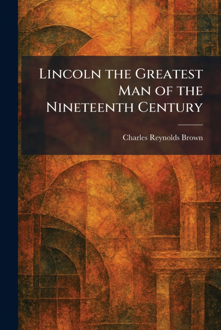 Lincoln the Greatest Man of the Nineteenth Century