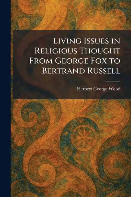 Living Issues in Religious Thought From George Fox to Bertrand Russell