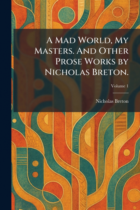 A Mad World, My Masters. And Other Prose Works by Nicholas Breton.