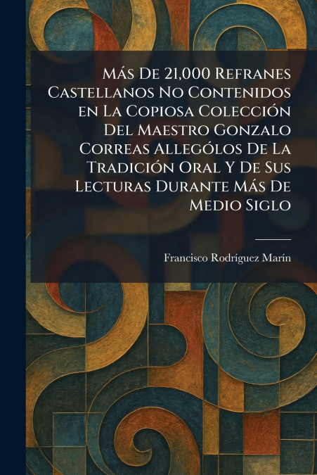 MÃ¡s De 21,000 Refranes Castellanos No Contenidos en La Copiosa ColecciÃ³n Del Maestro Gonzalo Correas AllegoÌlos De La TradicioÌn Oral Y De Sus Lecturas Durante MaÌs De Medio Siglo