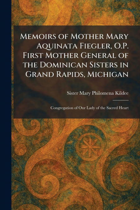 Memoirs of Mother Mary Aquinata Fiegler, O.P. First Mother General of the Dominican Sisters in Grand Rapids, Michigan