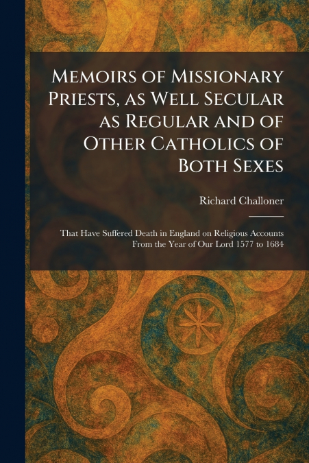 Memoirs of Missionary Priests, as Well Secular as Regular and of Other Catholics of Both Sexes