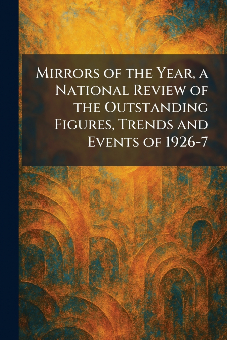 Mirrors of the Year, a National Review of the Outstanding Figures, Trends and Events of 1926-7