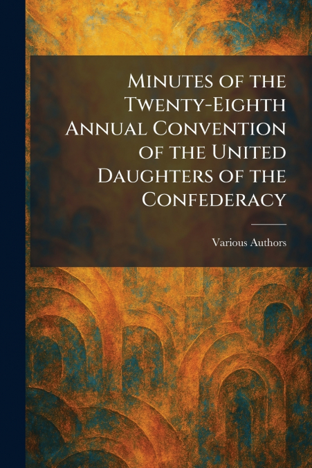 Minutes of the Twenty-Eighth Annual Convention of the United Daughters of the Confederacy