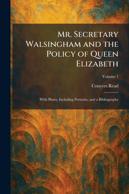 Mr. Secretary Walsingham and the Policy of Queen Elizabeth