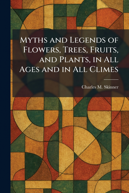Myths and Legends of Flowers, Trees, Fruits, and Plants, in All Ages and in All Climes