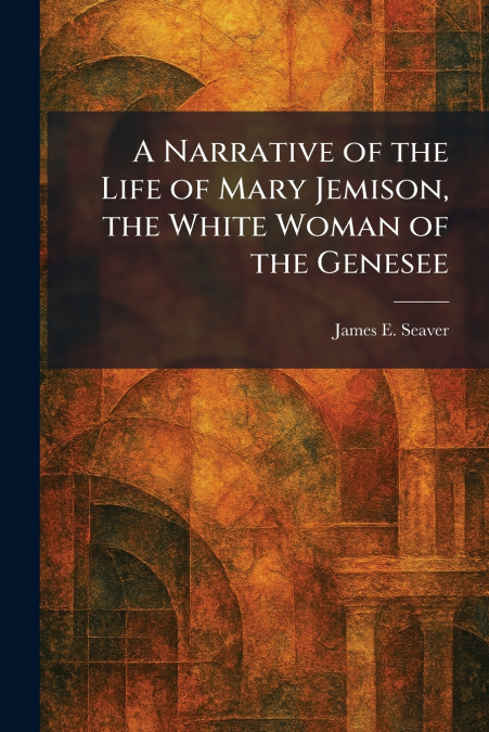 A Narrative of the Life of Mary Jemison, the White Woman of the Genesee
