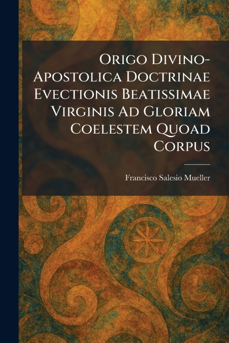 Origo Divino-Apostolica Doctrinae Evectionis Beatissimae Virginis Ad Gloriam Coelestem Quoad Corpus