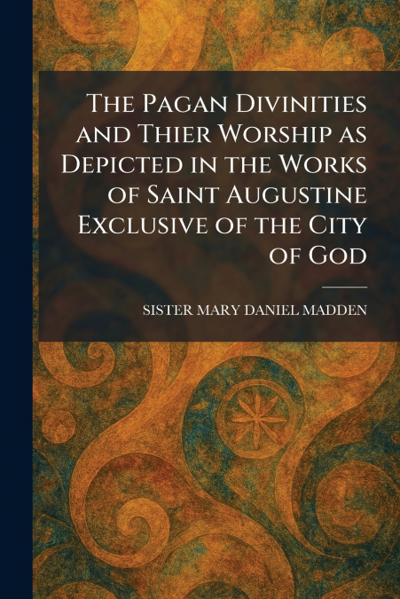 The Pagan Divinities and Thier Worship as Depicted in the Works of Saint Augustine Exclusive of the City of God