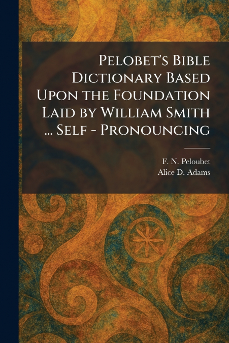 Pelobet’s Bible Dictionary Based Upon the Foundation Laid by William Smith ... Self - Pronouncing