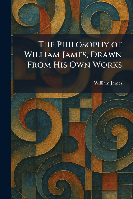 The Philosophy of William James, Drawn From His Own Works