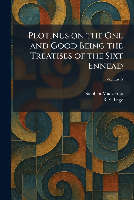 Plotinus on the One and Good Being the Treatises of the Sixt Ennead