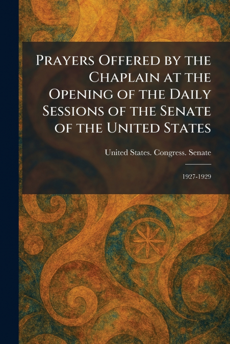Prayers Offered by the Chaplain at the Opening of the Daily Sessions of the Senate of the United States