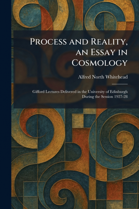 Process and Reality, an Essay in Cosmology