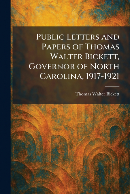 Public Letters and Papers of Thomas Walter Bickett, Governor of North Carolina, 1917-1921