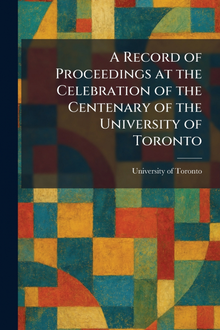 A Record of Proceedings at the Celebration of the Centenary of the University of Toronto