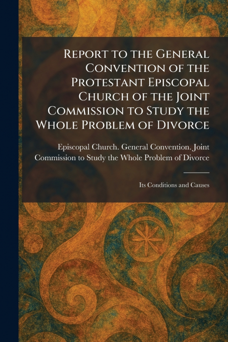 Report to the General Convention of the Protestant Episcopal Church of the Joint Commission to Study the Whole Problem of Divorce