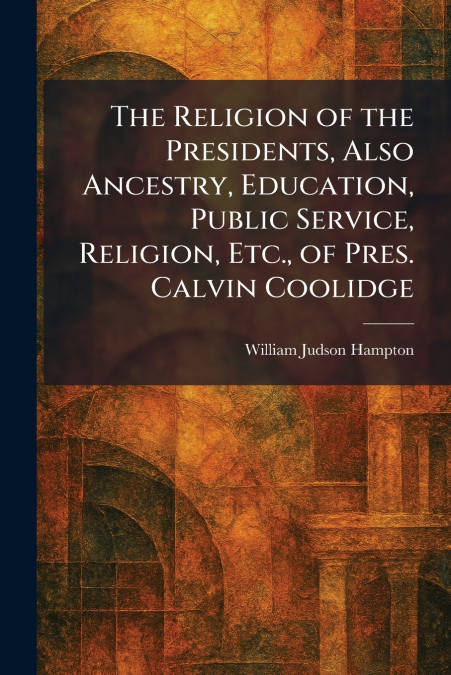 The Religion of the Presidents, Also Ancestry, Education, Public Service, Religion, Etc., of Pres. Calvin Coolidge