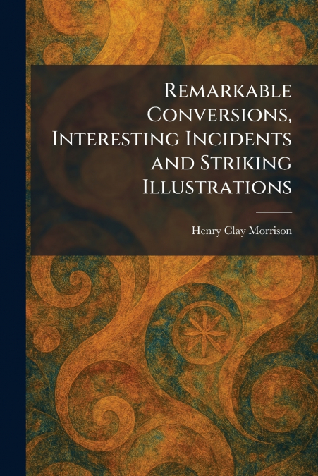 Remarkable Conversions, Interesting Incidents and Striking Illustrations