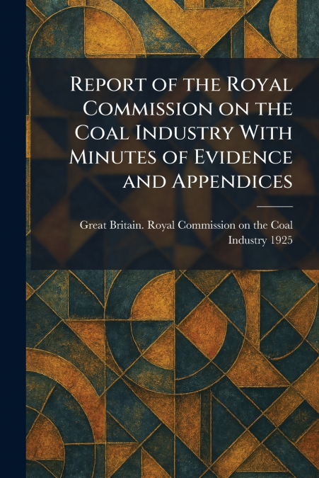Report of the Royal Commission on the Coal Industry With Minutes of Evidence and Appendices