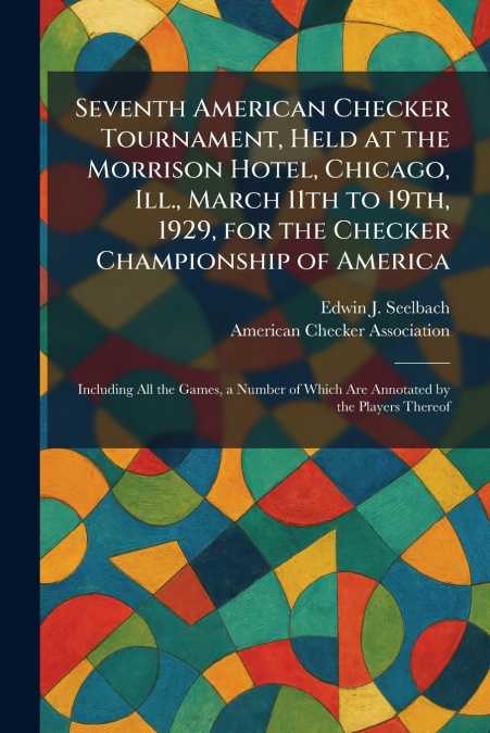 Seventh American Checker Tournament, Held at the Morrison Hotel, Chicago, Ill., March 11th to 19th, 1929, for the Checker Championship of America