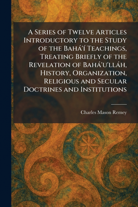 A Series of Twelve Articles Introductory to the Study of the BahÃ¡’Ã­ Teachings, Treating Briefly of the Revelation of BahÃ¡’u’llÃ¡h, History, Organization, Religious and Secular Doctrines and Institu