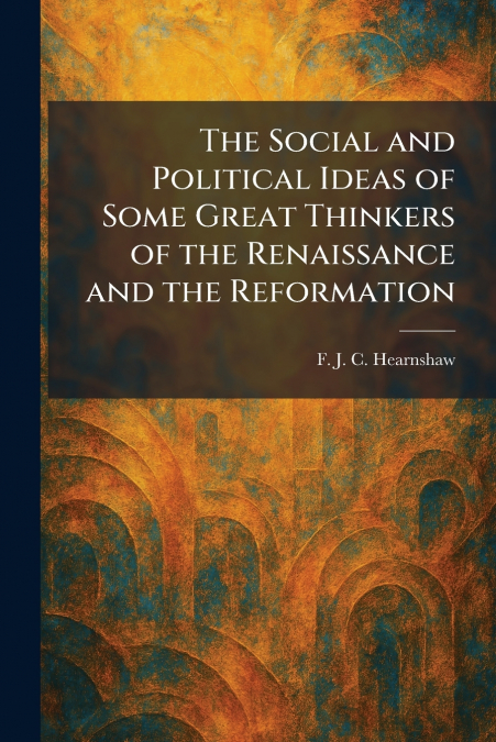 The Social and Political Ideas of Some Great Thinkers of the Renaissance and the Reformation