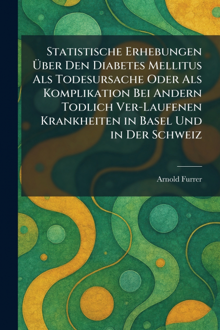 Statistische Erhebungen Ãber Den Diabetes Mellitus Als Todesursache Oder Als Komplikation Bei Andern Todlich Ver-Laufenen Krankheiten in Basel Und in Der Schweiz