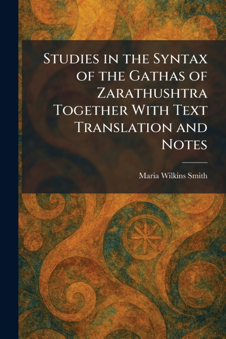 Studies in the Syntax of the Gathas of Zarathushtra Together With Text Translation and Notes