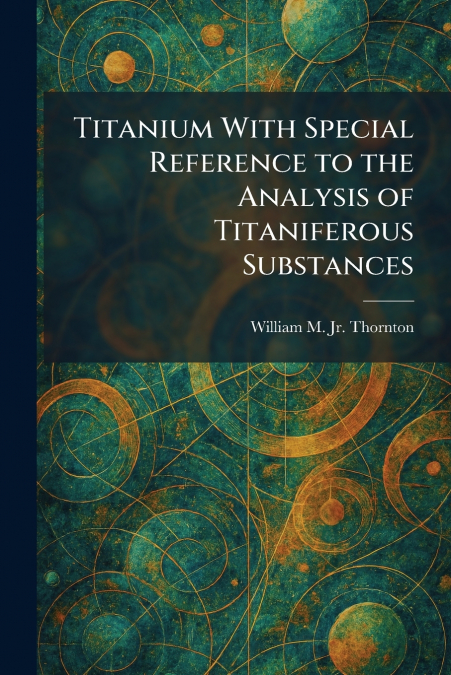 Titanium With Special Reference to the Analysis of Titaniferous Substances