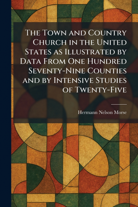 The Town and Country Church in the United States as Illustrated by Data From One Hundred Seventy-Nine Counties and by Intensive Studies of Twenty-Five