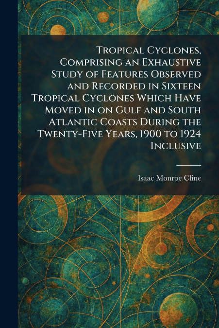 Tropical Cyclones, Comprising an Exhaustive Study of Features Observed and Recorded in Sixteen Tropical Cyclones Which Have Moved in on Gulf and South Atlantic Coasts During the Twenty-Five Years, 190
