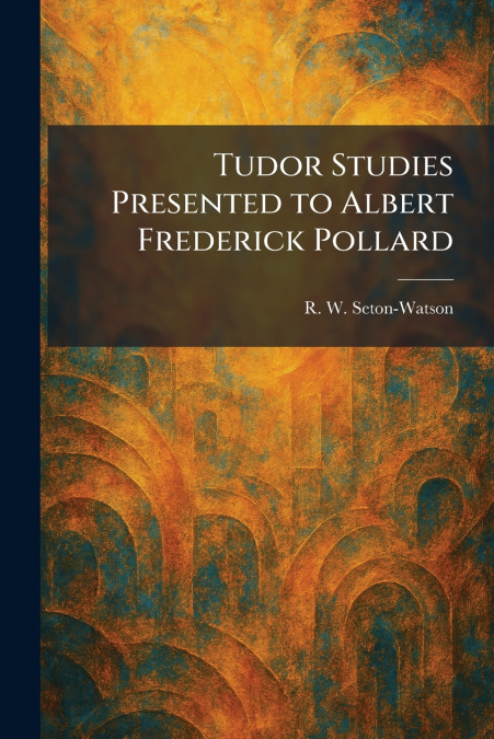 Tudor Studies Presented to Albert Frederick Pollard