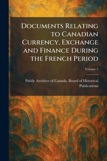 Documents Relating to Canadian Currency, Exchange and Finance During the French Period