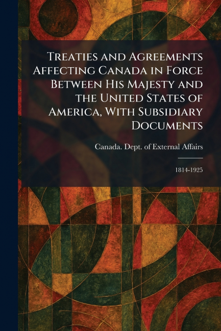 Treaties and Agreements Affecting Canada in Force Between His Majesty and the United States of America, With Subsidiary Documents