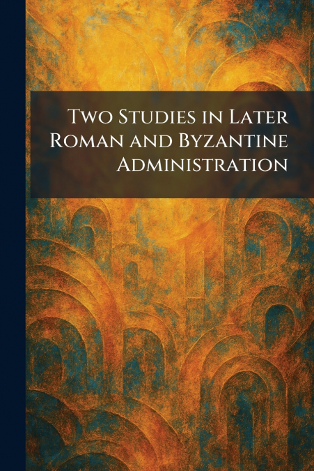 Two Studies in Later Roman and Byzantine Administration