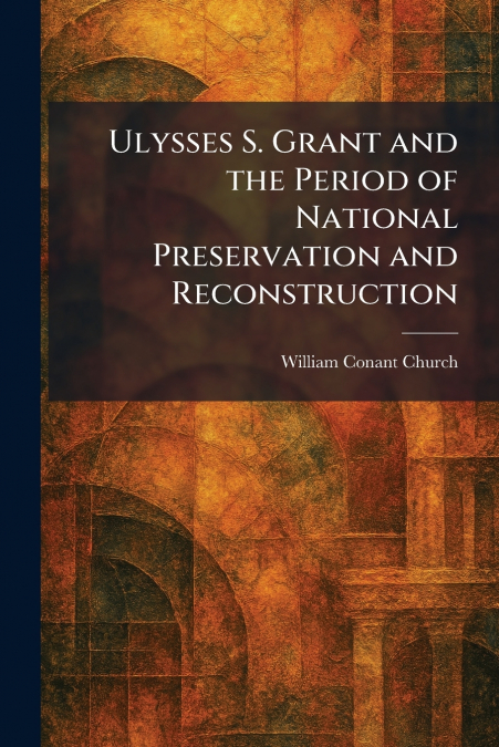 Ulysses S. Grant and the Period of National Preservation and Reconstruction