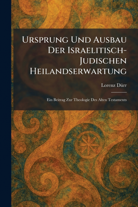 Ursprung Und Ausbau Der Israelitisch-Judischen Heilandserwartung