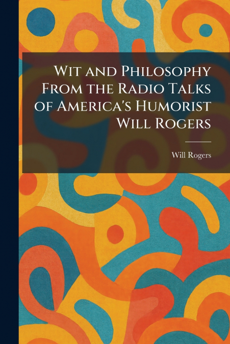 Wit and Philosophy From the Radio Talks of America’s Humorist Will Rogers