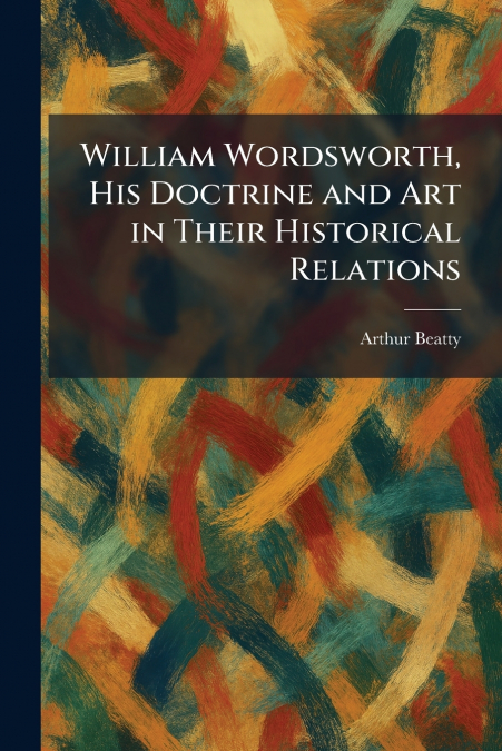 William Wordsworth, His Doctrine and Art in Their Historical Relations