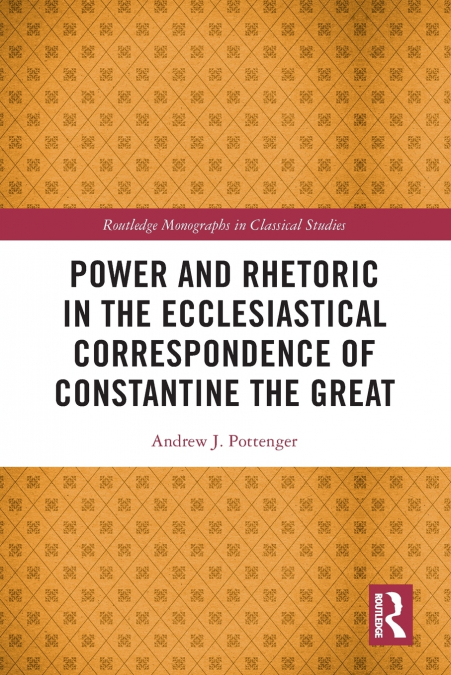 Power and Rhetoric in the Ecclesiastical Correspondence of Constantine the Great
