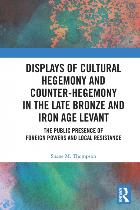 Displays of Cultural Hegemony and Counter-Hegemony in the Late Bronze and Iron Age Levant