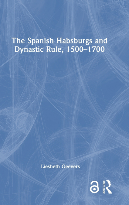 The Spanish Habsburgs and Dynastic Rule, 1500-1700