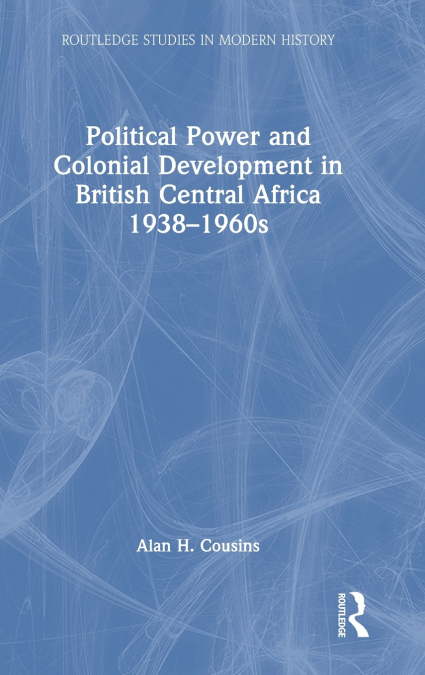 Political Power and Colonial Development in British Central Africa 1938-1960s