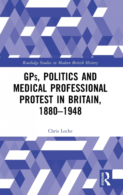 GPs, Politics and Medical Professional Protest in Britain, 1880-1948