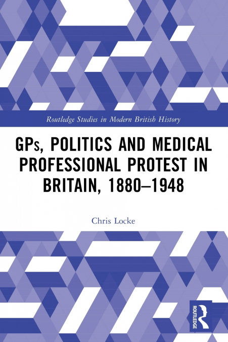 GPs, Politics and Medical Professional Protest in Britain, 1880-1948