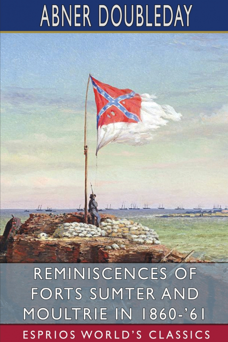 Reminiscences of Forts Sumter and Moultrie in 1860-’61 (Esprios Classics)